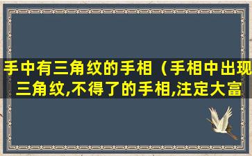 手中有三角纹的手相（手相中出现三角纹,不得了的手相,注定大富大 🐠 贵命）